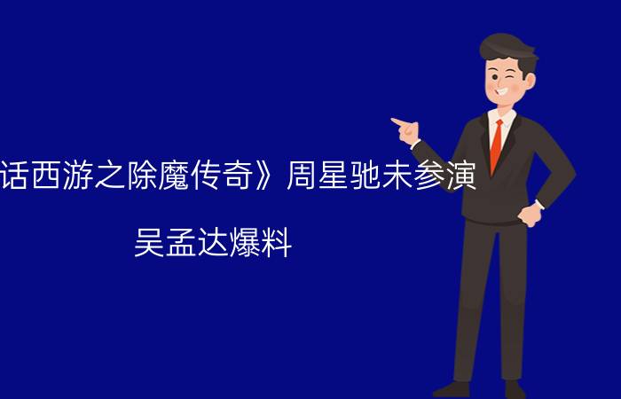 《大话西游之除魔传奇》周星驰未参演 吴孟达爆料